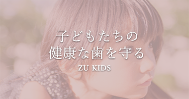 子供たちの健康な歯を守る ZU KIDS